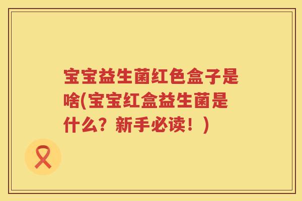 宝宝益生菌红色盒子是啥(宝宝红盒益生菌是什么？新手必读！)