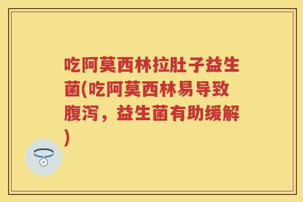 吃阿莫西林拉肚子益生菌(吃阿莫西林易导致，益生菌有助缓解)
