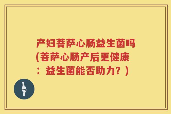 产妇菩萨心肠益生菌吗(菩萨心肠产后更健康:益生菌能否助力?) 产妇菩萨心肠益生菌吗(菩萨心肠产后更健康:益生菌能否助力?)