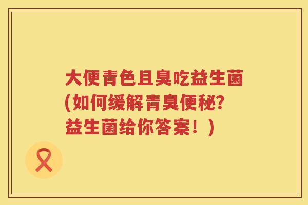 大便青色且臭吃益生菌(如何缓解青臭?益生菌给你答案!) 大便青色且臭吃益生菌(如何缓解青臭?益生菌给你答案!)