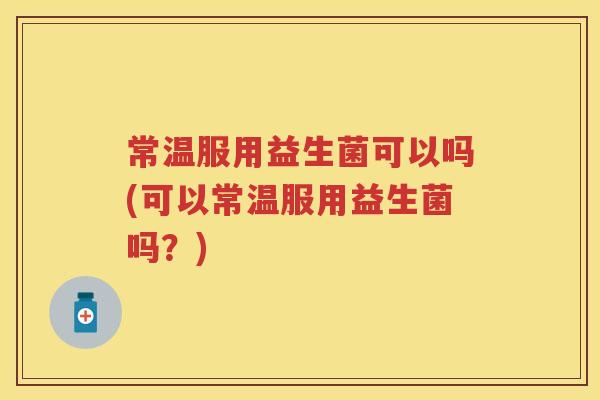 常温服用益生菌可以吗(可以常温服用益生菌吗?) 常温服用益生菌可以吗(可以常温服用益生菌吗?)