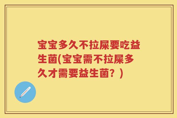 宝宝多久不拉屎要吃益生菌(宝宝需不拉屎多久才需要益生菌?) 宝宝多久不拉屎要吃益生菌(宝宝需不拉屎多久才需要益生菌?)