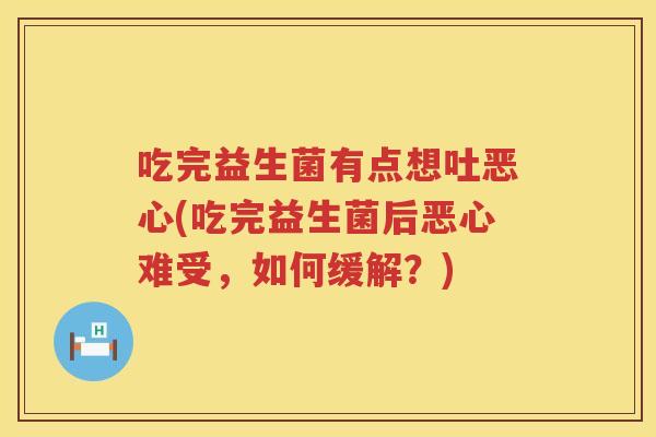 吃完益生菌有点想吐恶心(吃完益生菌后恶心难受,如何缓解?) 吃完益生菌有点想吐恶心(吃完益生菌后恶心难受,如何缓解?)