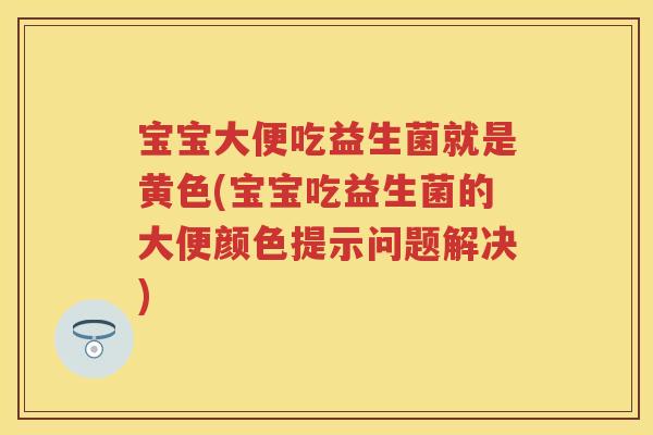 宝宝大便吃益生菌就是黄色(宝宝吃益生菌的大便颜色提示问题解决)