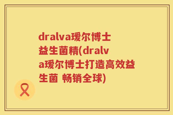 dralva瑷尔博士益生菌精(dralva瑷尔博士打造高效益生菌 畅销全球) dralva瑷尔博士益生菌精(dralva瑷尔博士打造高效益生菌 畅销全球)
