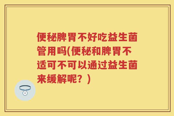 脾胃不好吃益生菌管用吗(和脾胃不适可不可以通过益生菌来缓解呢?) 脾胃不好吃益生菌管用吗(和脾胃不适可不可以通过益生菌来缓解呢?)
