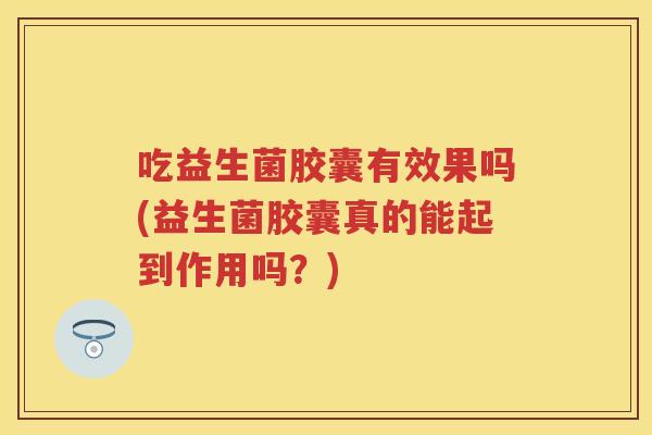 吃益生菌胶囊有效果吗(益生菌胶囊真的能起到作用吗?) 吃益生菌胶囊有效果吗(益生菌胶囊真的能起到作用吗?)