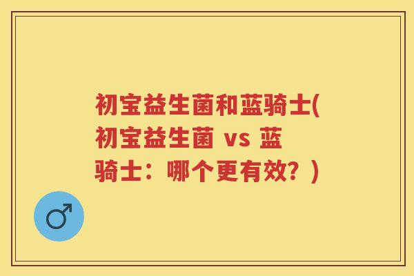 初宝益生菌和蓝骑士(初宝益生菌 vs 蓝骑士:哪个更有效?) 初宝益生菌和蓝骑士(初宝益生菌 vs 蓝骑士:哪个更有效?)