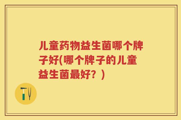 儿童益生菌哪个牌子好(哪个牌子的儿童益生菌好?) 儿童益生菌哪个牌子好(哪个牌子的儿童益生菌好?)