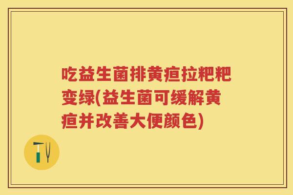 吃益生菌排黄疸拉粑粑变绿(益生菌可缓解黄疸并改善大便颜色) 吃益生菌排黄疸拉粑粑变绿(益生菌可缓解黄疸并改善大便颜色)