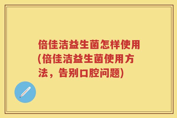 倍佳洁益生菌怎样使用(倍佳洁益生菌使用方法，告别口腔问题)