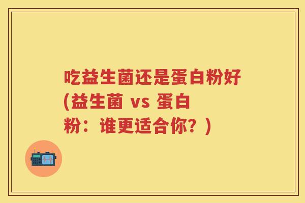 吃益生菌还是蛋白粉好(益生菌 vs 蛋白粉:谁更适合你?) 吃益生菌还是蛋白粉好(益生菌 vs 蛋白粉:谁更适合你?)