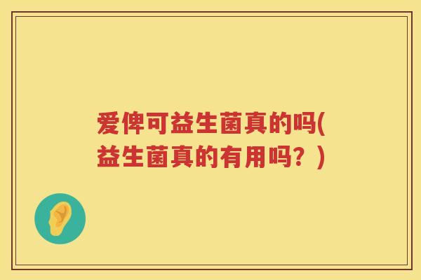 爱俾可益生菌真的吗(益生菌真的有用吗?) 爱俾可益生菌真的吗(益生菌真的有用吗?)