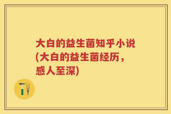 大白的益生菌知乎小说(大白的益生菌经历，感人至深)