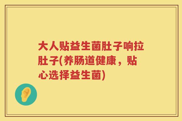 大人贴益生菌肚子响拉肚子(养肠道健康，贴心选择益生菌)