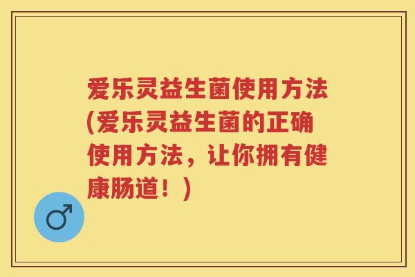 爱乐灵益生菌使用方法(爱乐灵益生菌的正确使用方法，让你拥有健康肠道！)