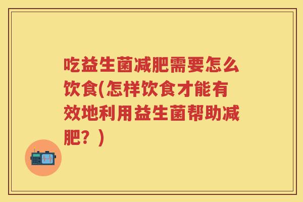 吃益生菌需要怎么饮食(怎样饮食才能有效地利用益生菌帮助？)