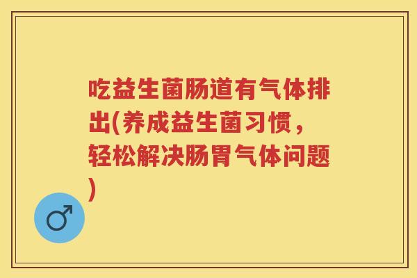 吃益生菌肠道有气体排出(养成益生菌习惯,轻松解决肠胃气体问题) 吃益生菌肠道有气体排出(养成益生菌习惯,轻松解决肠胃气体问题)