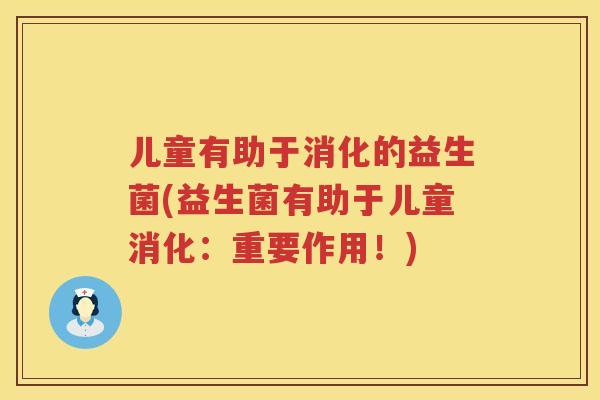 儿童有助于消化的益生菌(益生菌有助于儿童消化:重要作用!) 儿童有助于消化的益生菌(益生菌有助于儿童消化:重要作用!)