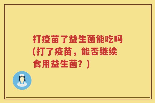 打疫苗了益生菌能吃吗(打了疫苗,能否继续食用益生菌?) 打疫苗了益生菌能吃吗(打了疫苗,能否继续食用益生菌?)