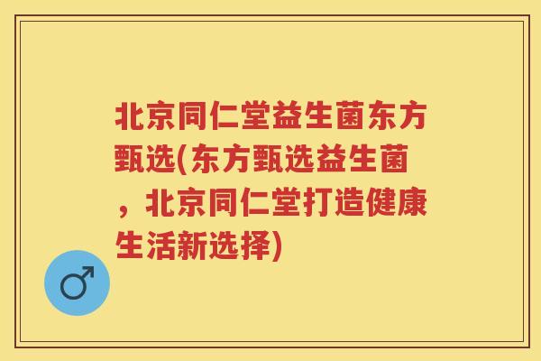 北京同仁堂益生菌东方甄选(东方甄选益生菌,北京同仁堂打造健康生活新选择) 北京同仁堂益生菌东方甄选(东方甄选益生菌,北京同仁堂打造健康生活新选择)