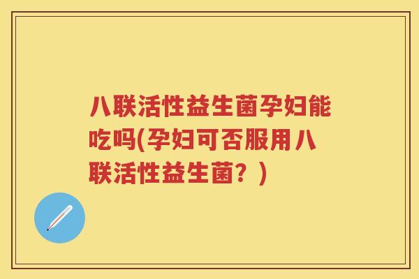 八联活性益生菌孕妇能吃吗(孕妇可否服用八联活性益生菌？)