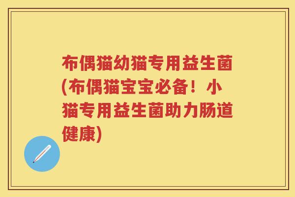 布偶猫幼猫专用益生菌(布偶猫宝宝必备!小猫专用益生菌助力肠道健康) 布偶猫幼猫专用益生菌(布偶猫宝宝必备!小猫专用益生菌助力肠道健康)