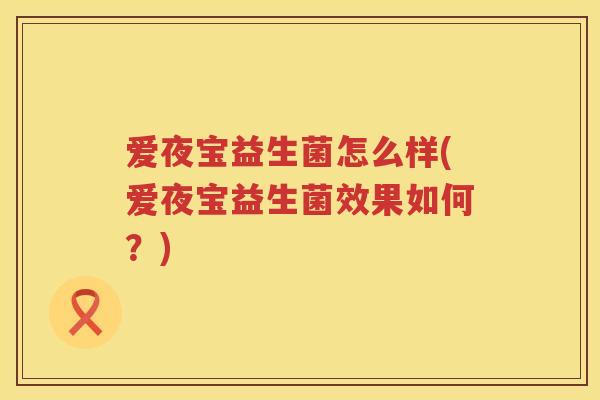爱夜宝益生菌怎么样(爱夜宝益生菌效果如何?) 爱夜宝益生菌怎么样(爱夜宝益生菌效果如何?)