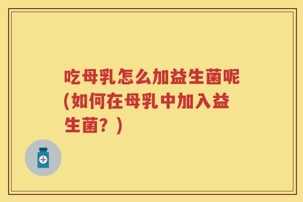 吃母乳怎么加益生菌呢(如何在母乳中加入益生菌?) 吃母乳怎么加益生菌呢(如何在母乳中加入益生菌?)