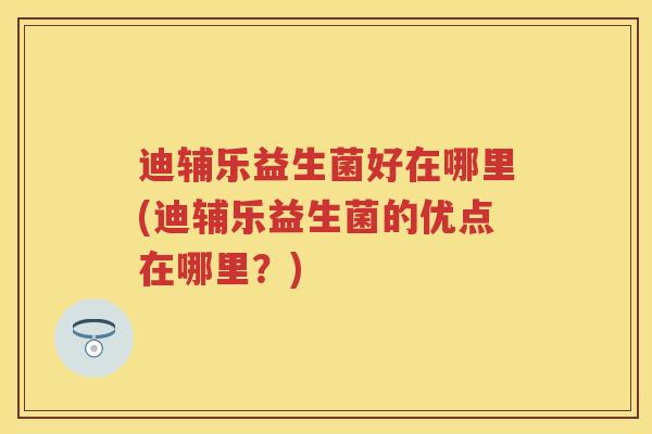 迪辅乐益生菌好在哪里(迪辅乐益生菌的优点在哪里?) 迪辅乐益生菌好在哪里(迪辅乐益生菌的优点在哪里?)