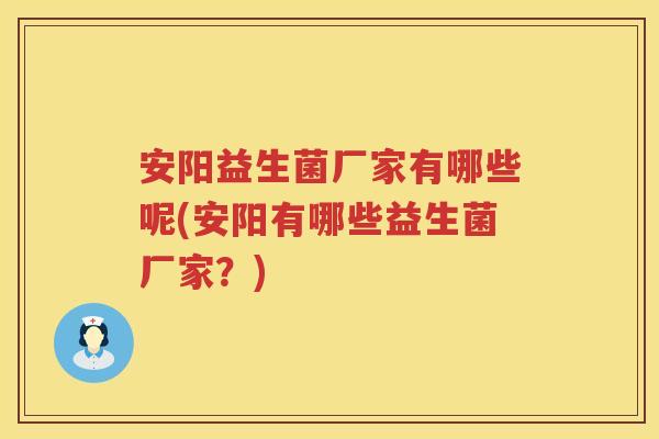 安阳益生菌厂家有哪些呢(安阳有哪些益生菌厂家?) 安阳益生菌厂家有哪些呢(安阳有哪些益生菌厂家?)