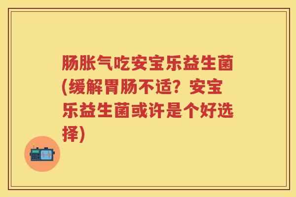 肠吃安宝乐益生菌(缓解不适？安宝乐益生菌或许是个好选择)