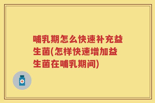 哺乳期怎么快速补充益生菌(怎样快速增加益生菌在哺乳期间) 哺乳期怎么快速补充益生菌(怎样快速增加益生菌在哺乳期间)