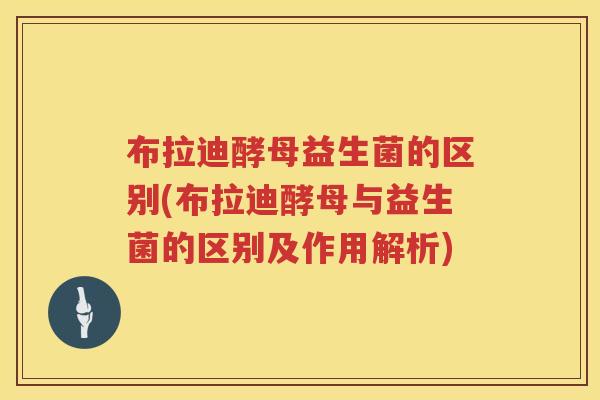 布拉迪酵母益生菌的区别(布拉迪酵母与益生菌的区别及作用解析)