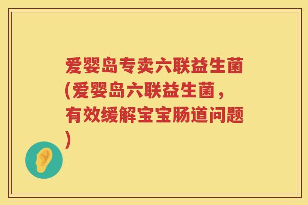 爱婴岛专卖六联益生菌(爱婴岛六联益生菌,有效缓解宝宝肠道问题) 爱婴岛专卖六联益生菌(爱婴岛六联益生菌,有效缓解宝宝肠道问题)