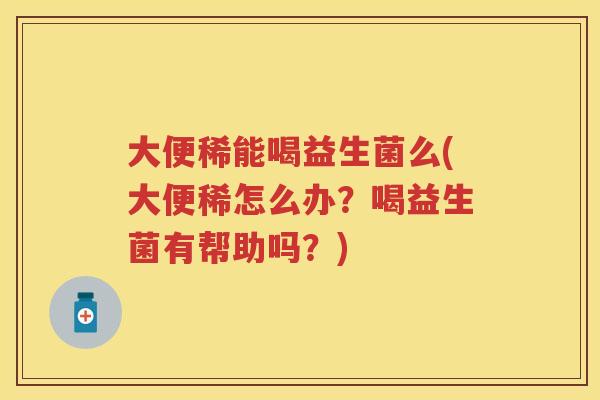 大便稀能喝益生菌么(大便稀怎么办?喝益生菌有帮助吗?) 大便稀能喝益生菌么(大便稀怎么办?喝益生菌有帮助吗?)