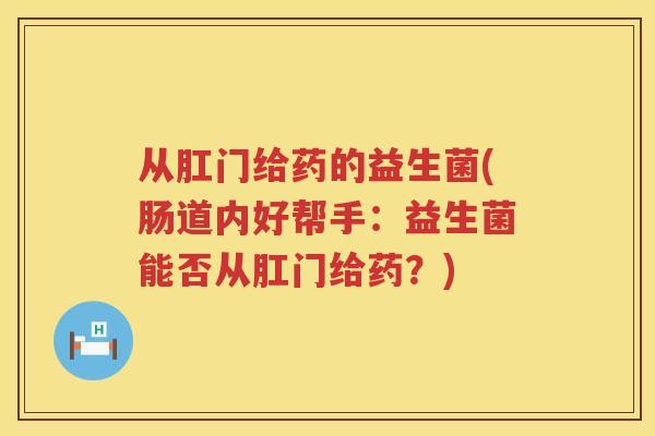 从肛门给药的益生菌(肠道内好帮手：益生菌能否从肛门给药？)