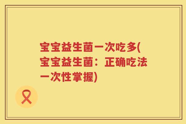 宝宝益生菌一次吃多(宝宝益生菌：正确吃法一次性掌握)