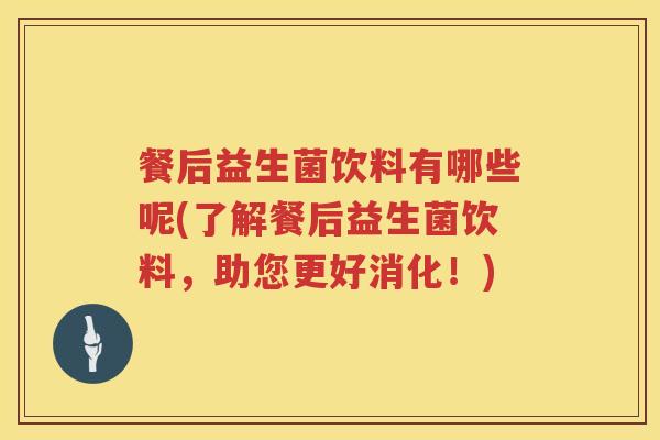 餐后益生菌饮料有哪些呢(了解餐后益生菌饮料,助您更好消化!) 餐后益生菌饮料有哪些呢(了解餐后益生菌饮料,助您更好消化!)
