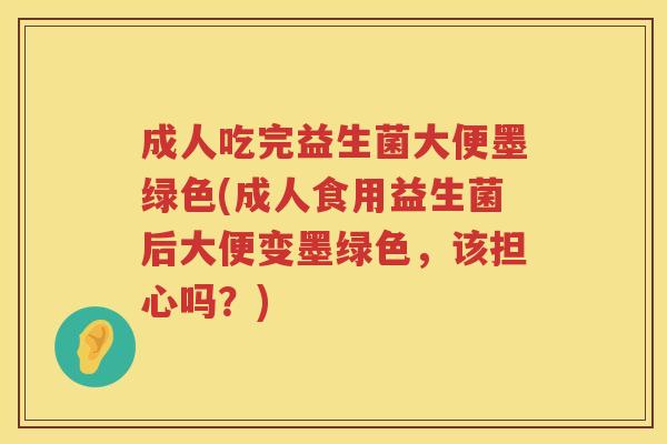 成人吃完益生菌大便墨绿色(成人食用益生菌后大便变墨绿色，该担心吗？)