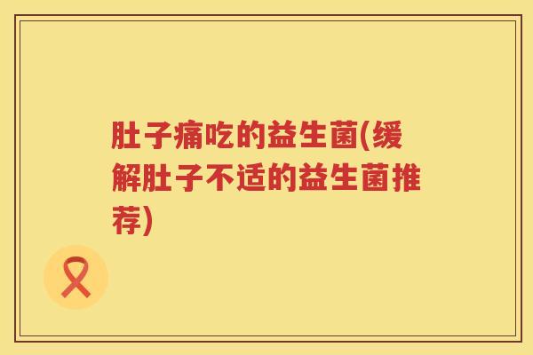 肚子痛吃的益生菌(缓解肚子不适的益生菌推荐) 肚子痛吃的益生菌(缓解肚子不适的益生菌推荐)