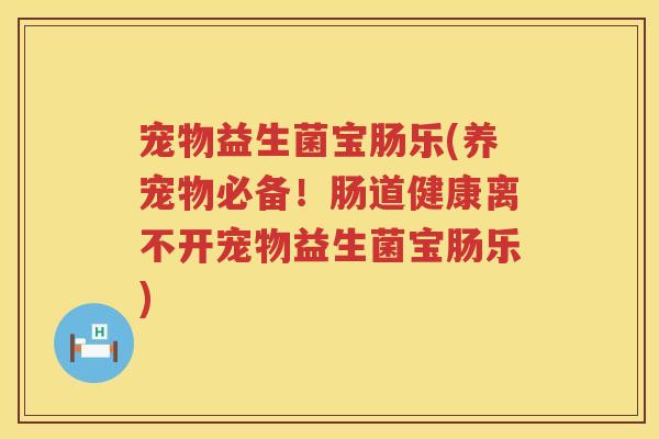 宠物益生菌宝肠乐(养宠物必备!肠道健康离不开宠物益生菌宝肠乐) 宠物益生菌宝肠乐(养宠物必备!肠道健康离不开宠物益生菌宝肠乐)