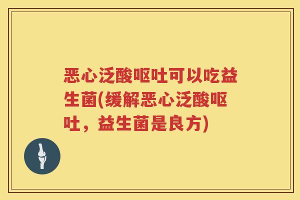 恶心泛酸可以吃益生菌(缓解恶心泛酸,益生菌是良方) 恶心泛酸可以吃益生菌(缓解恶心泛酸,益生菌是良方)