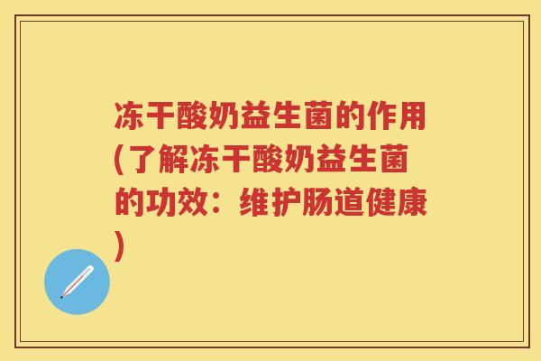 冻干酸奶益生菌的作用(了解冻干酸奶益生菌的功效:维护肠道健康) 冻干酸奶益生菌的作用(了解冻干酸奶益生菌的功效:维护肠道健康)