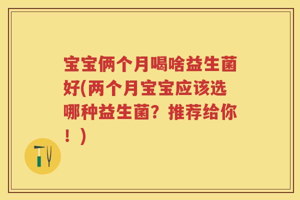 宝宝俩个月喝啥益生菌好(两个月宝宝应该选哪种益生菌?推荐给你!) 宝宝俩个月喝啥益生菌好(两个月宝宝应该选哪种益生菌?推荐给你!)