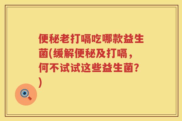 老打嗝吃哪款益生菌(缓解及打嗝,何不试试这些益生菌?) 老打嗝吃哪款益生菌(缓解及打嗝,何不试试这些益生菌?)