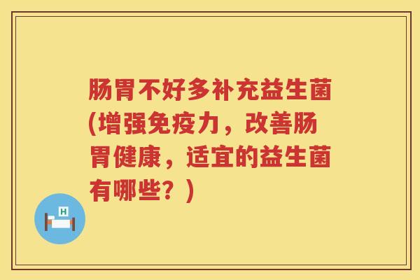 肠胃不好多补充益生菌(增强力，改善肠胃健康，适宜的益生菌有哪些？)