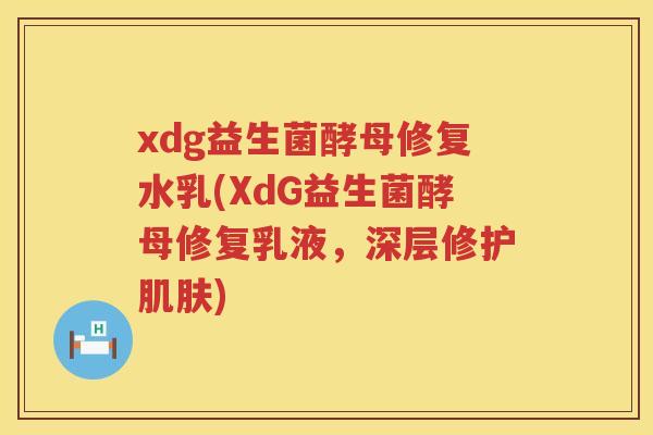 xdg益生菌酵母修复水乳(XdG益生菌酵母修复乳液,深层修护) xdg益生菌酵母修复水乳(XdG益生菌酵母修复乳液,深层修护)