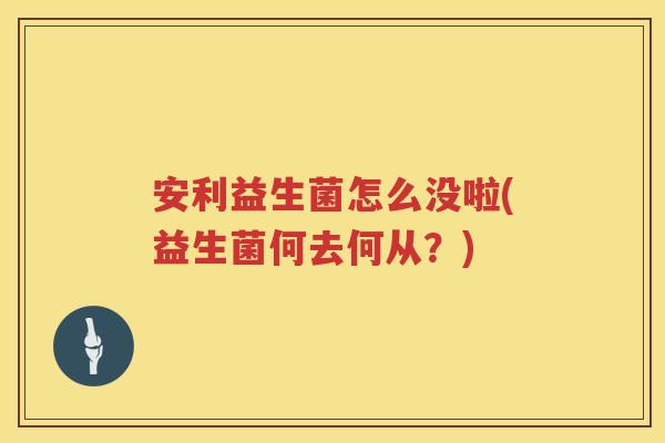 安利益生菌怎么没啦(益生菌何去何从?) 安利益生菌怎么没啦(益生菌何去何从?)