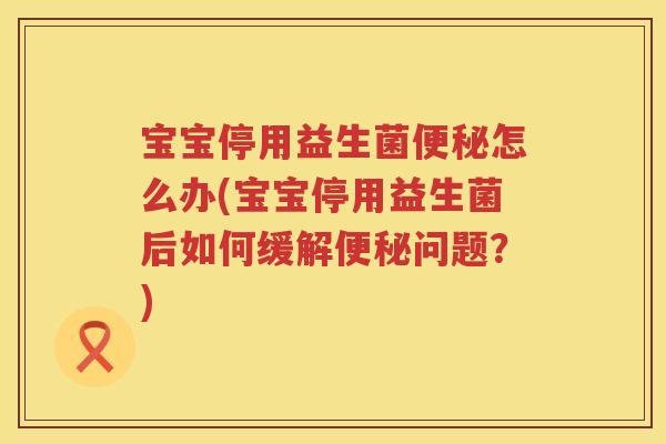 宝宝停用益生菌怎么办(宝宝停用益生菌后如何缓解问题？)